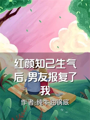 红颜知己生气后，男友报复了我