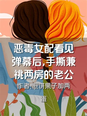 恶毒女配看见弹幕后，手撕兼祧两房的老公