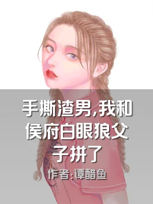 手撕渣男，我和侯府白眼狼父子拼了