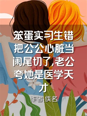 笨蛋实习生错把公公心脏当阑尾切了，老公夸她是医学天才