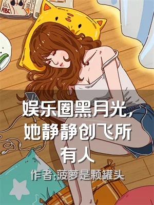娱乐圈黑月光，她静静创飞所有人