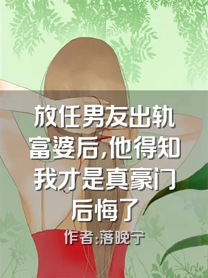 放任男友出轨富婆后，他得知我才是真豪门后悔了