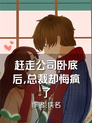 赶走公司卧底后，总裁却悔疯了