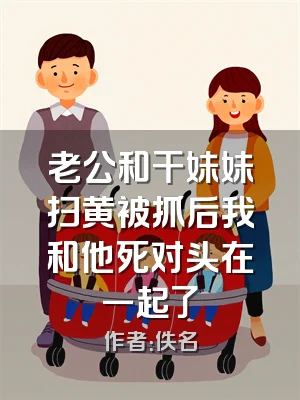 老公和干妹妹扫黄被抓后我和他死对头在一起了