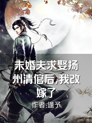 未婚夫求娶扬州清倌后，我改嫁了