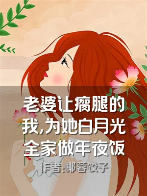 老婆让瘸腿的我，为她白月光全家做年夜饭