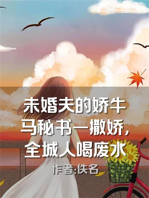 未婚夫的娇牛马秘书一撒娇，全城人喝废水