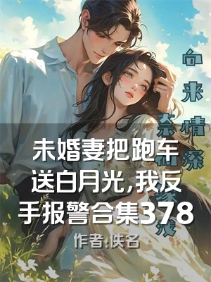 未婚妻把跑车送白月光，我反手报警合集378