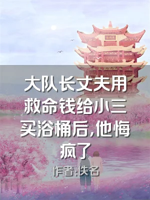 大队长丈夫用救命钱给小三买浴桶后，他悔疯了