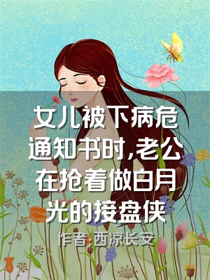 女儿被下病危通知书时，老公在抢着做白月光的接盘侠