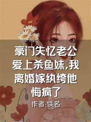 豪门失忆老公爱上杀鱼妹，我离婚嫁纨绔他悔疯了