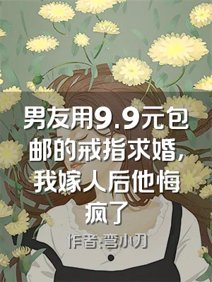 男友用9.9元包邮的戒指求婚，我嫁人后他悔疯了