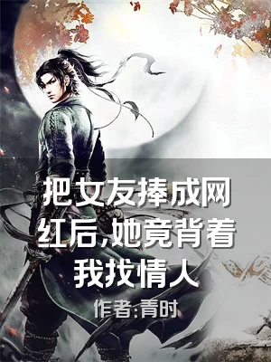 把女友捧成网红后，她竟背着我找情人