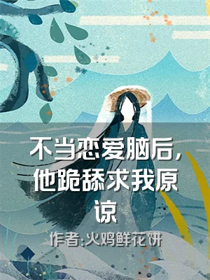 不当恋爱脑后，他跪舔求我原谅
