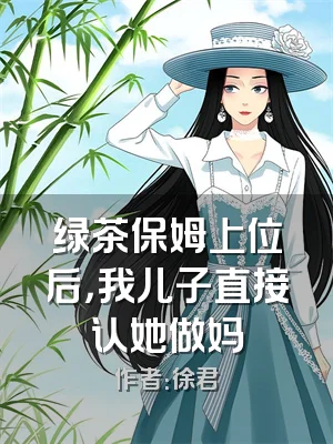 绿茶保姆上位后，我儿子直接认她做妈