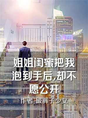 姐姐闺蜜把我泡到手后，却不愿公开