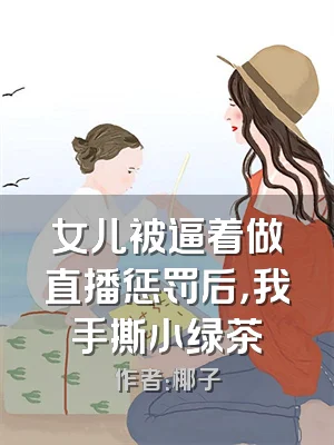 女儿被逼着做直播惩罚后，我手撕小绿茶