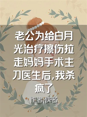 老公为给白月光治疗擦伤拉走妈妈手术主刀医生后，我杀疯了