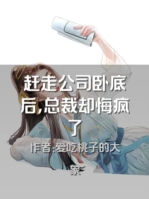 赶走公司卧底后，总裁却悔疯了