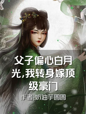 父子偏心白月光，我转身嫁顶级豪门