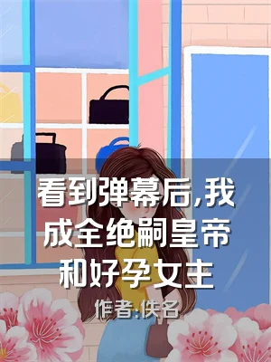 看到弹幕后，我成全绝嗣皇帝和好孕女主