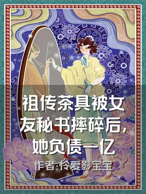 祖传茶具被女友秘书摔碎后，她负债一亿