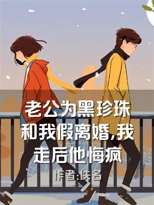 老公为黑珍珠和我假离婚，我走后他悔疯