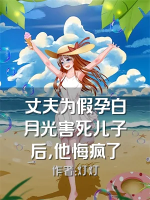 丈夫为假孕白月光害死儿子后，他悔疯了