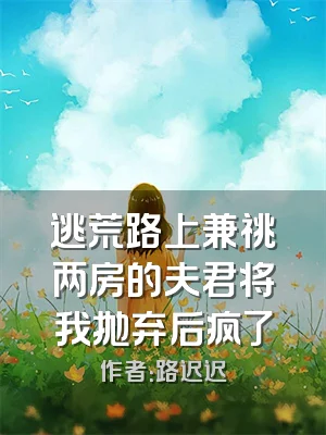 逃荒路上兼祧两房的夫君将我抛弃后疯了