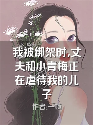 我被绑架时，丈夫和小青梅正在虐待我的儿子