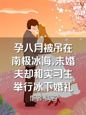 孕八月被吊在南极冰海，未婚夫却和实习生举行冰下婚礼