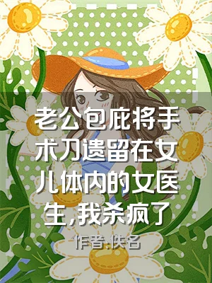 老公包庇将手术刀遗留在女儿体内的女医生，我杀疯了