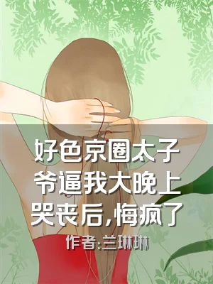 好色京圈太子爷逼我大晚上哭丧后，悔疯了