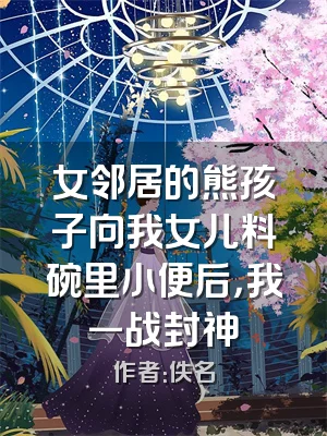 女邻居的熊孩子向我女儿料碗里小便后，我一战封神