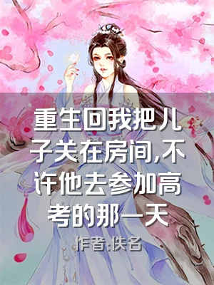 重生回我把儿子关在房间，不许他去参加高考的那一天