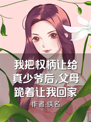 我把权柄让给真少爷后，父母跪着让我回家
