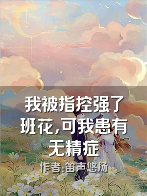 我被指控强了班花，可我患有无精症