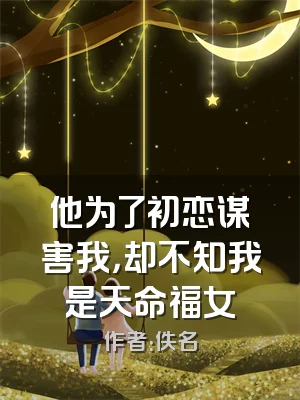 他为了初恋谋害我，却不知我是天命福女