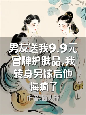 男友送我9.9元冒牌护肤品，我转身另嫁后他悔疯了