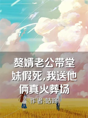 赘婿老公带堂妹假死，我送他俩真火葬场