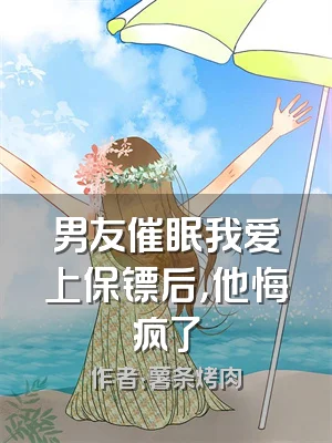 男友催眠我爱上保镖后，他悔疯了