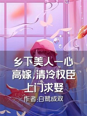 乡下美人一心高嫁，清冷权臣上门求娶