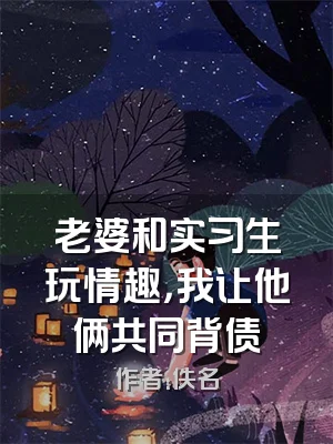 老婆和实习生玩情趣，我让他俩共同背债