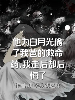他为白月光偷了我爸的救命药，我走后却后悔了