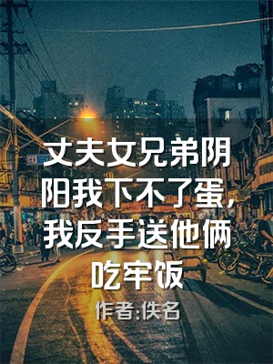 丈夫女兄弟阴阳我下不了蛋，我反手送他俩吃牢饭