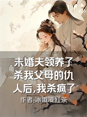 未婚夫领养了杀我父母的仇人后，我杀疯了
