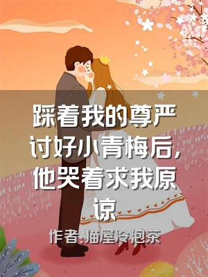 踩着我的尊严讨好小青梅后，他哭着求我原谅