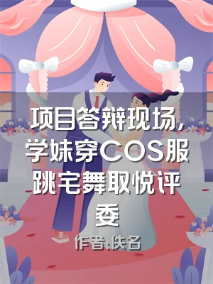 项目答辩现场，学妹穿COS服跳宅舞取悦评委