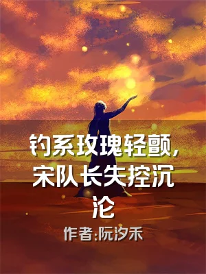 钓系玫瑰轻颤，宋队长失控沉沦