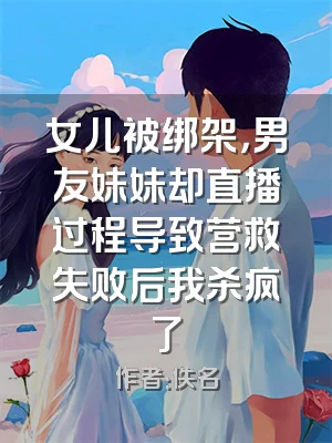 女儿被绑架，男友妹妹却直播过程导致营救失败后我杀疯了